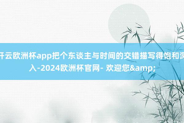 开云欧洲杯app把个东谈主与时间的交错描写得饱和深入-2024欧洲杯官网- 欢迎您&