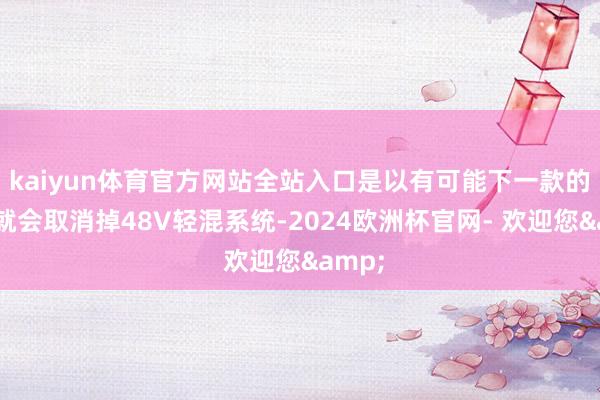 kaiyun体育官方网站全站入口是以有可能下一款的车型就会取消掉48V轻混系统-2024欧洲杯官网- 欢迎您&