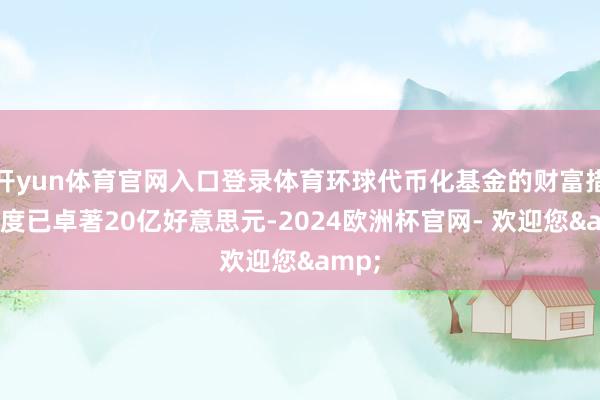 开yun体育官网入口登录体育环球代币化基金的财富措置限度已卓著20亿好意思元-2024欧洲杯官网- 欢迎您&
