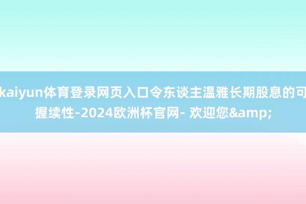 kaiyun体育登录网页入口令东谈主温雅长期股息的可握续性-2024欧洲杯官网- 欢迎您&