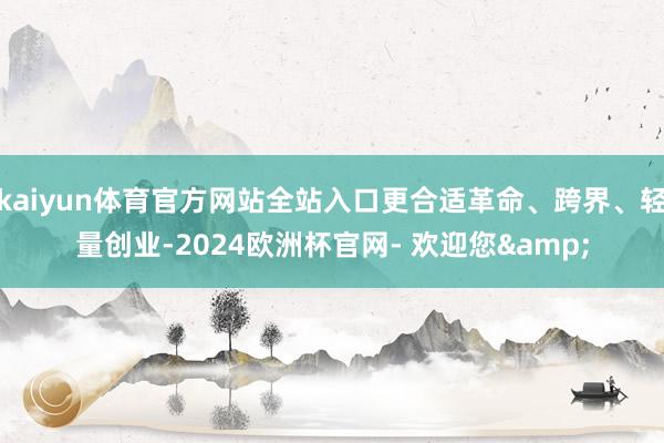kaiyun体育官方网站全站入口更合适革命、跨界、轻量创业-2024欧洲杯官网- 欢迎您&