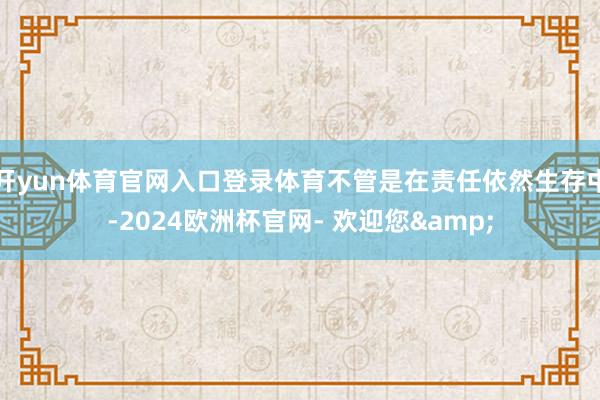 开yun体育官网入口登录体育不管是在责任依然生存中-2024欧洲杯官网- 欢迎您&