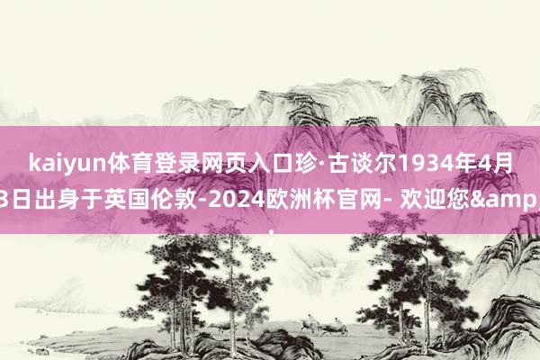 kaiyun体育登录网页入口　　珍·古谈尔1934年4月3日出身于英国伦敦-2024欧洲杯官网- 欢迎您&