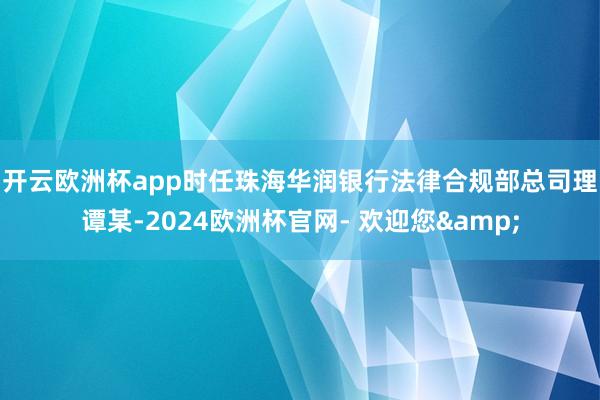 开云欧洲杯app　　时任珠海华润银行法律合规部总司理谭某-2024欧洲杯官网- 欢迎您&