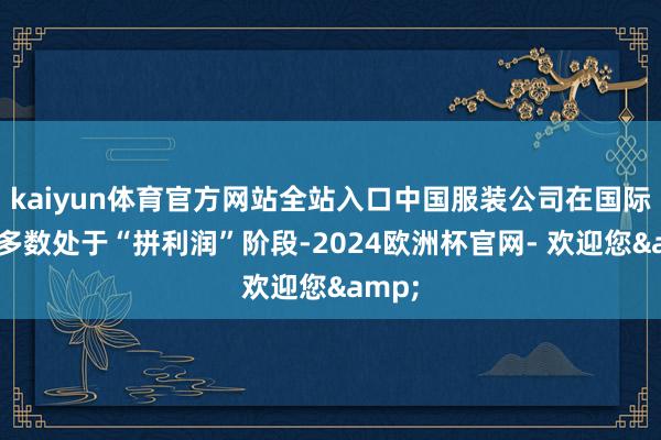 kaiyun体育官方网站全站入口中国服装公司在国际依然多数处于“拼利润”阶段-2024欧洲杯官网- 欢迎您&