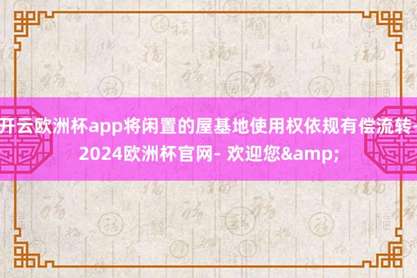 开云欧洲杯app将闲置的屋基地使用权依规有偿流转-2024欧洲杯官网- 欢迎您&