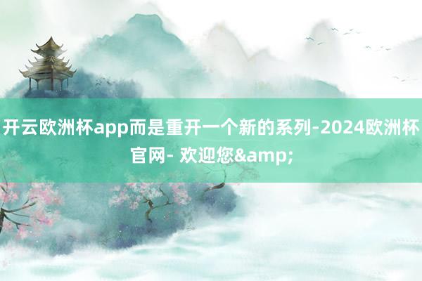 开云欧洲杯app而是重开一个新的系列-2024欧洲杯官网- 欢迎您&