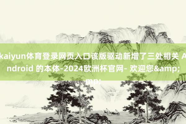 kaiyun体育登录网页入口该版驱动新增了三处相关 Android 的本体-2024欧洲杯官网- 欢迎您&
