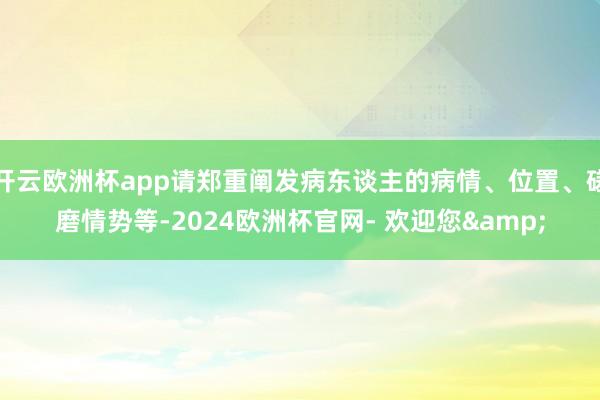 开云欧洲杯app请郑重阐发病东谈主的病情、位置、磋磨情势等-2024欧洲杯官网- 欢迎您&