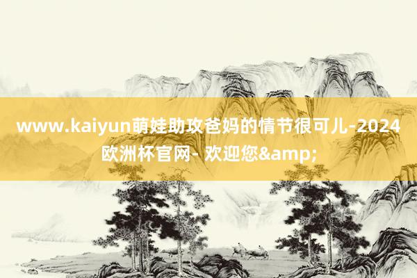 www.kaiyun萌娃助攻爸妈的情节很可儿-2024欧洲杯官网- 欢迎您&