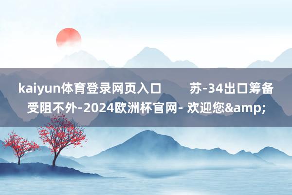 kaiyun体育登录网页入口        苏-34出口筹备受阻不外-2024欧洲杯官网- 欢迎您&