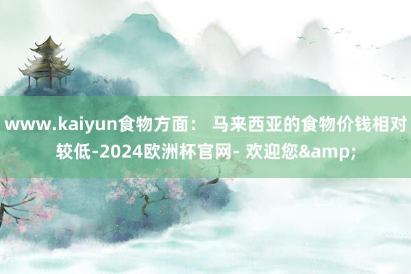 www.kaiyun食物方面： 马来西亚的食物价钱相对较低-2024欧洲杯官网- 欢迎您&