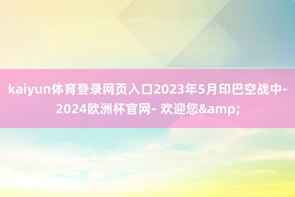 kaiyun体育登录网页入口2023年5月印巴空战中-2024欧洲杯官网- 欢迎您&