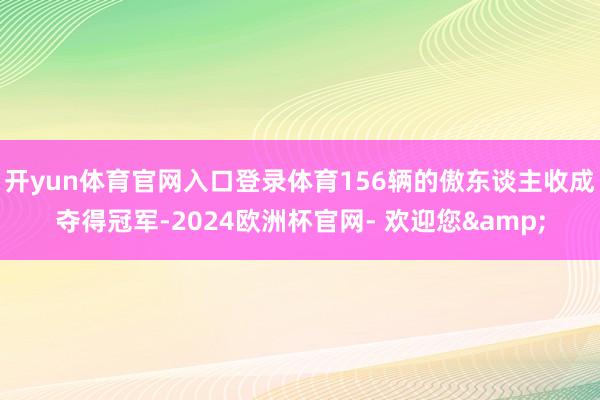 开yun体育官网入口登录体育156辆的傲东谈主收成夺得冠军-2024欧洲杯官网- 欢迎您&