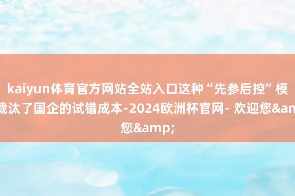 kaiyun体育官方网站全站入口这种“先参后控”模式裁汰了国企的试错成本-2024欧洲杯官网- 欢迎您&