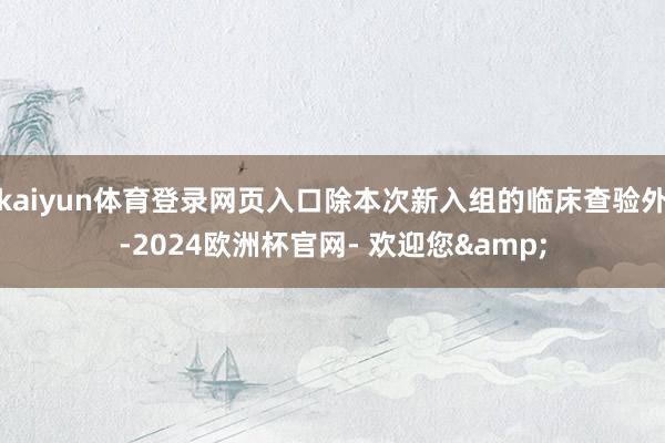 kaiyun体育登录网页入口除本次新入组的临床查验外-2024欧洲杯官网- 欢迎您&