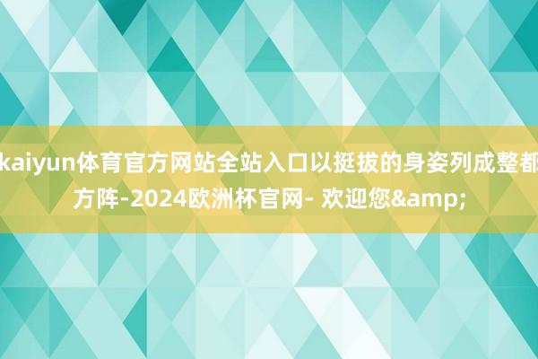 kaiyun体育官方网站全站入口以挺拔的身姿列成整都方阵-2024欧洲杯官网- 欢迎您&