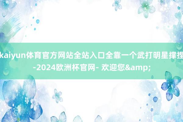 kaiyun体育官方网站全站入口全靠一个武打明星撑捏-2024欧洲杯官网- 欢迎您&