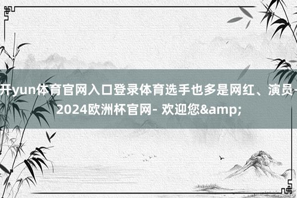 开yun体育官网入口登录体育选手也多是网红、演员-2024欧洲杯官网- 欢迎您&