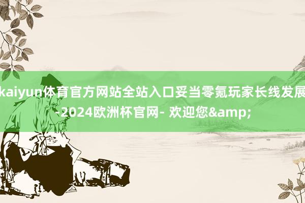 kaiyun体育官方网站全站入口妥当零氪玩家长线发展-2024欧洲杯官网- 欢迎您&