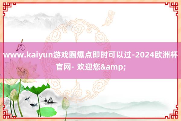 www.kaiyun游戏圈爆点即时可以过-2024欧洲杯官网- 欢迎您&