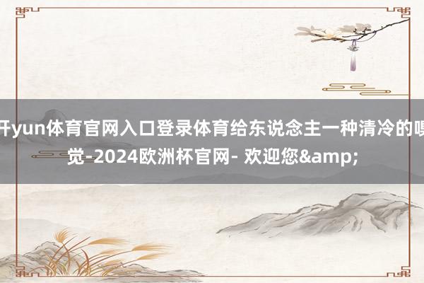 开yun体育官网入口登录体育给东说念主一种清冷的嗅觉-2024欧洲杯官网- 欢迎您&