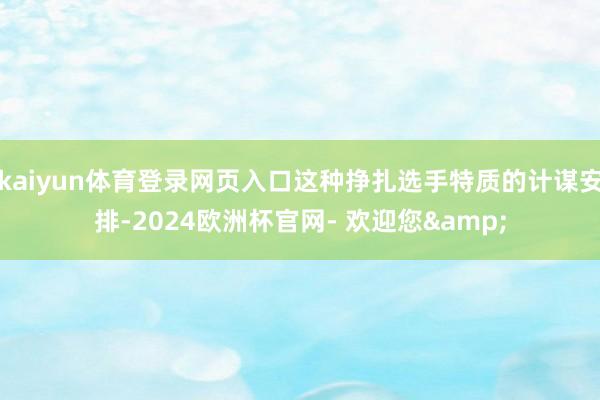 kaiyun体育登录网页入口这种挣扎选手特质的计谋安排-2024欧洲杯官网- 欢迎您&