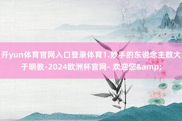 开yun体育官网入口登录体育1.妙手的东说念主数大于明教-2024欧洲杯官网- 欢迎您&