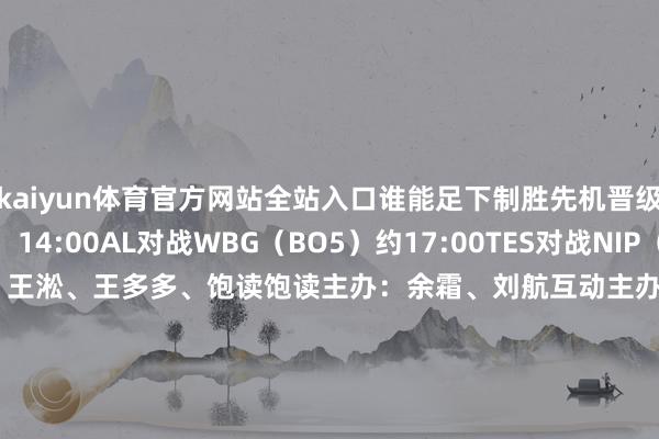 kaiyun体育官方网站全站入口谁能足下制胜先机晋级胜者组？赛场见真章！14:00AL对战WBG（BO5）约17:00TES对战NIP（BO5）评释注解：难忘、王淞、王多多、饱读饱读主办：余霜、刘航互动主办：周敢敢、阿芙AL对阵WBG（BO5）TES对阵NIP（BO5）2025LPL季后赛赛程      -2024欧洲杯官网- 欢迎您&