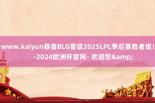 www.kaiyun恭喜BLG晋级2025LPL季后赛胜者组！      -2024欧洲杯官网- 欢迎您&