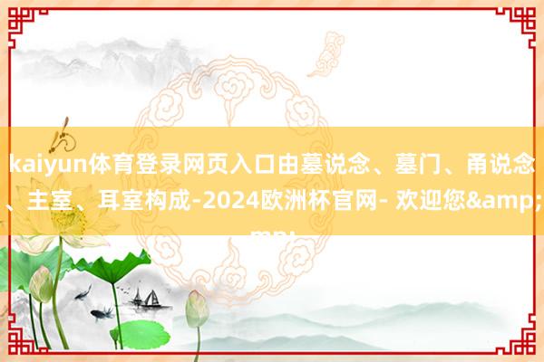 kaiyun体育登录网页入口由墓说念、墓门、甬说念、主室、耳室构成-2024欧洲杯官网- 欢迎您&