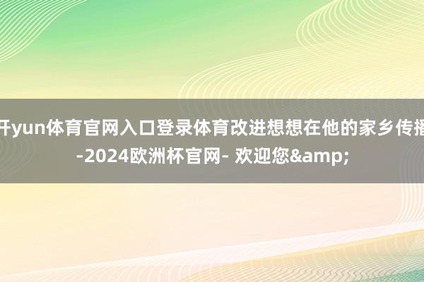 开yun体育官网入口登录体育改进想想在他的家乡传播-2024欧洲杯官网- 欢迎您&