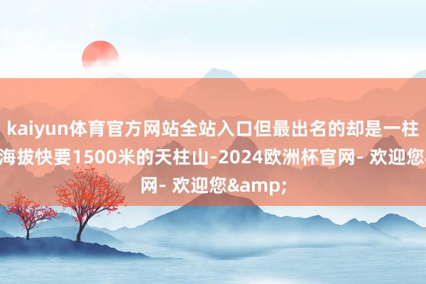 kaiyun体育官方网站全站入口但最出名的却是一柱承天、海拔快要1500米的天柱山-2024欧洲杯官网- 欢迎您&