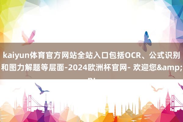 kaiyun体育官方网站全站入口包括OCR、公式识别和图力解题等层面-2024欧洲杯官网- 欢迎您&
