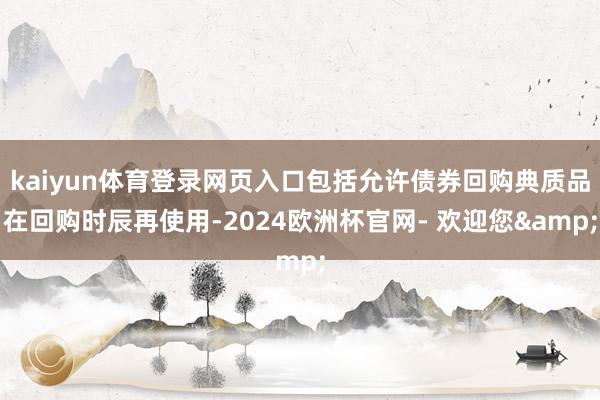 kaiyun体育登录网页入口包括允许债券回购典质品在回购时辰再使用-2024欧洲杯官网- 欢迎您&