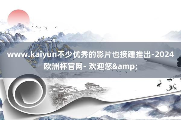 www.kaiyun不少优秀的影片也接踵推出-2024欧洲杯官网- 欢迎您&
