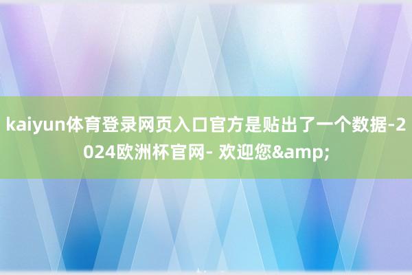 kaiyun体育登录网页入口官方是贴出了一个数据-2024欧洲杯官网- 欢迎您&