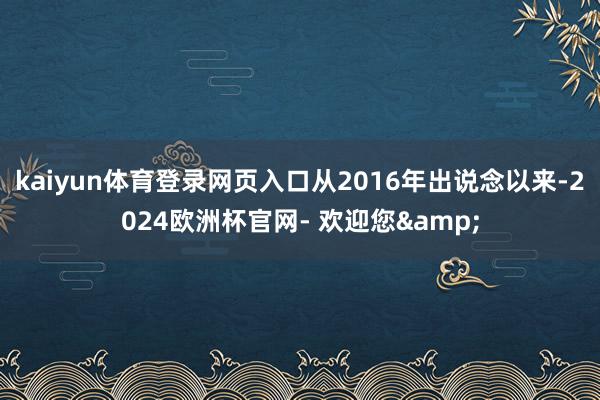kaiyun体育登录网页入口从2016年出说念以来-2024欧洲杯官网- 欢迎您&