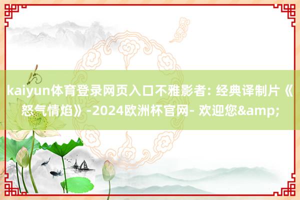 kaiyun体育登录网页入口不雅影者: 经典译制片《怒气情焰》-2024欧洲杯官网- 欢迎您&