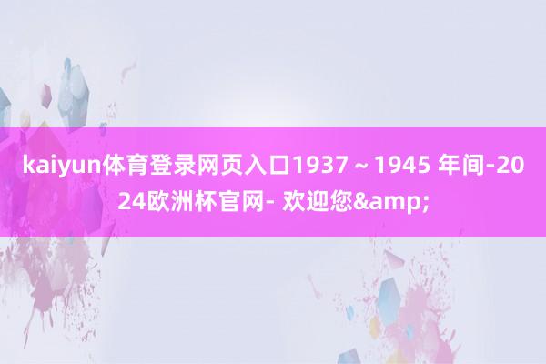 kaiyun体育登录网页入口1937～1945 年间-2024欧洲杯官网- 欢迎您&