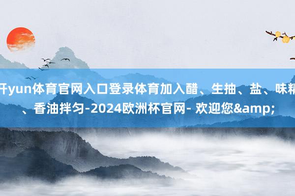 开yun体育官网入口登录体育加入醋、生抽、盐、味精、香油拌匀-2024欧洲杯官网- 欢迎您&