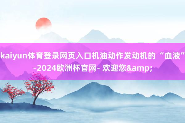 kaiyun体育登录网页入口机油动作发动机的 “血液”-2024欧洲杯官网- 欢迎您&