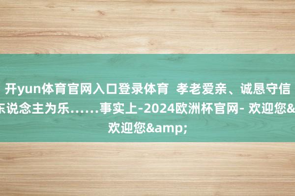 开yun体育官网入口登录体育  孝老爱亲、诚恳守信、助东说念主为乐……事实上-2024欧洲杯官网- 欢迎您&