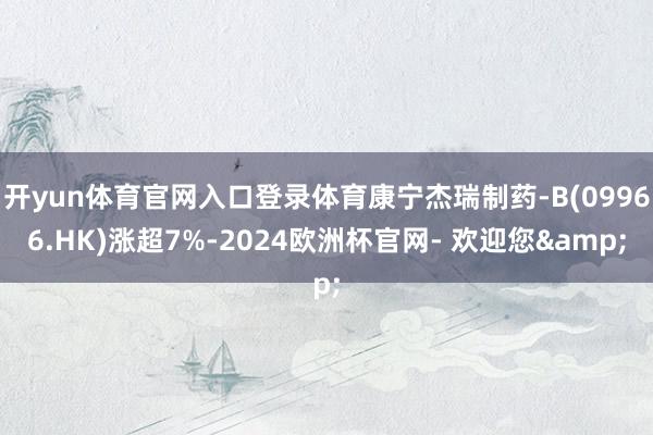 开yun体育官网入口登录体育康宁杰瑞制药-B(09966.HK)涨超7%-2024欧洲杯官网- 欢迎您&