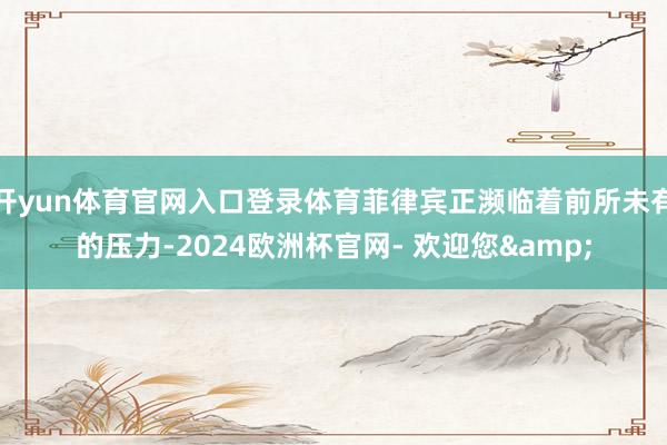 开yun体育官网入口登录体育菲律宾正濒临着前所未有的压力-2024欧洲杯官网- 欢迎您&