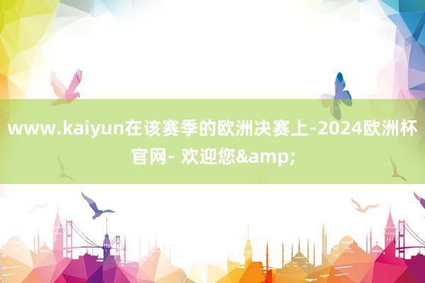 www.kaiyun在该赛季的欧洲决赛上-2024欧洲杯官网- 欢迎您&