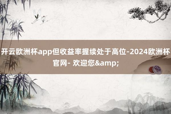 开云欧洲杯app但收益率握续处于高位-2024欧洲杯官网- 欢迎您&