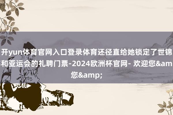 开yun体育官网入口登录体育还径直给她锁定了世锦赛和亚运会的礼聘门票-2024欧洲杯官网- 欢迎您&