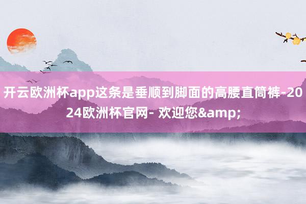 开云欧洲杯app这条是垂顺到脚面的高腰直筒裤-2024欧洲杯官网- 欢迎您&