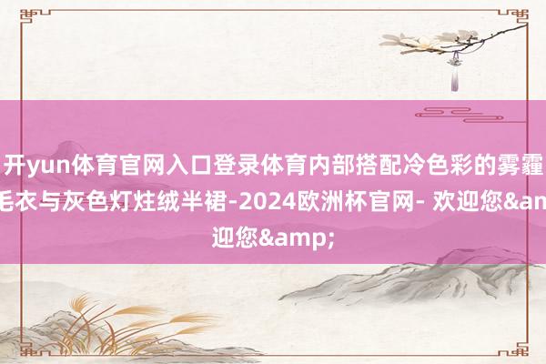 开yun体育官网入口登录体育内部搭配冷色彩的雾霾蓝毛衣与灰色灯炷绒半裙-2024欧洲杯官网- 欢迎您&